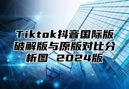 Tiktok抖音国际版破解版与原版对比分析图 2025版