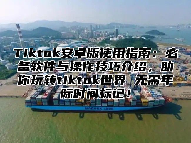 Tiktok安卓版使用指南：必备软件与操作技巧介绍，助你玩转tiktok世界 无需年际时间标记！