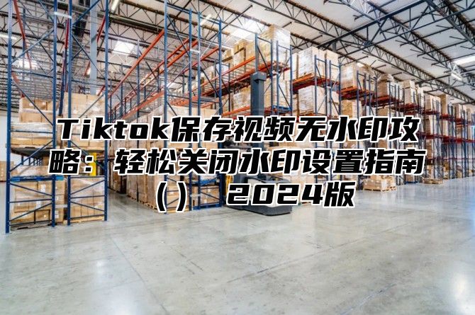 Tiktok保存视频无水印攻略：轻松关闭水印设置指南 2025版