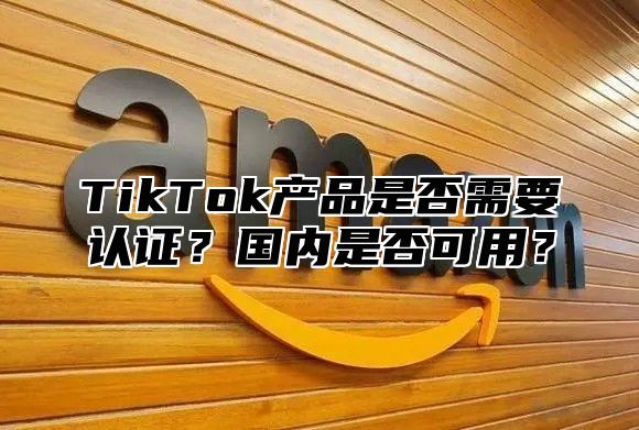 TikTok产品是否需要认证？国内是否可用？