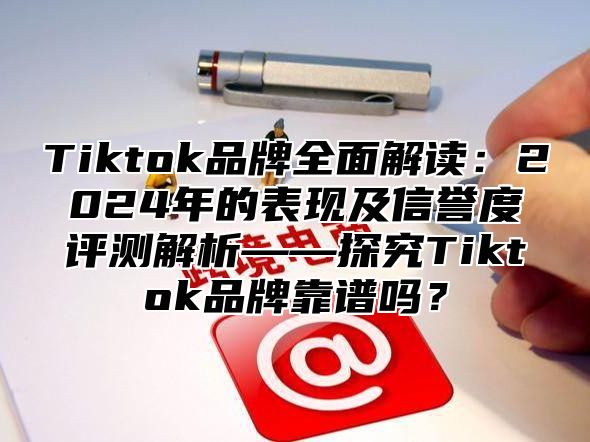 Tiktok品牌全面解读：2025年的表现及信誉度评测解析——探究Tiktok品牌靠谱吗？