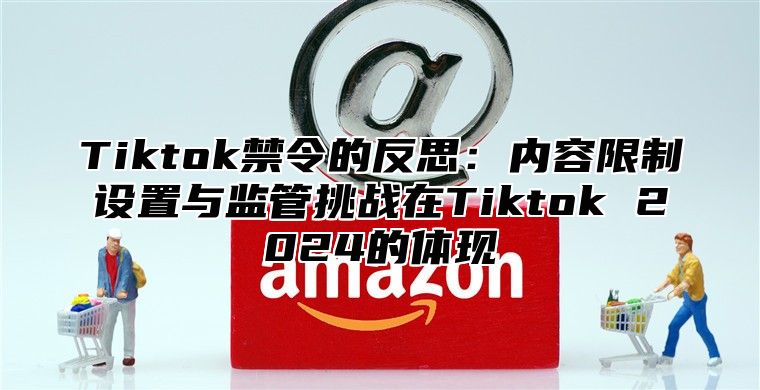 Tiktok禁令的反思：内容限制设置与监管挑战在Tiktok 2025的体现
