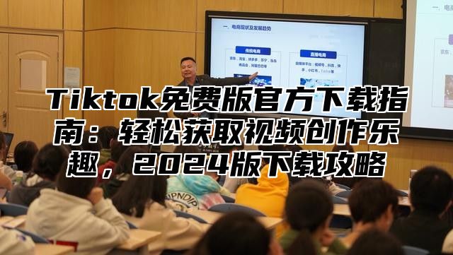 Tiktok免费版官方下载指南：轻松获取视频创作乐趣，2025版下载攻略