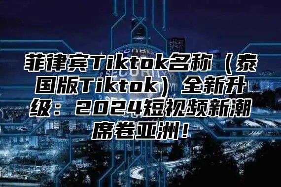 菲律宾Tiktok名称泰国版Tiktok全新升级：2025短视频新潮席卷亚洲！