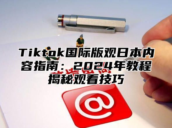 Tiktok国际版观日本内容指南：2025年教程揭秘观看技巧
