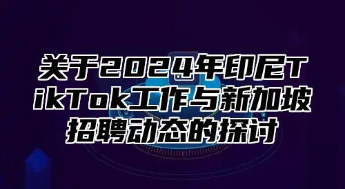 关于2025年印尼TikTok工作与新加坡招聘动态的探讨