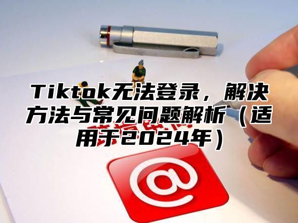Tiktok无法登录，解决方法与常见问题解析适用于2025年