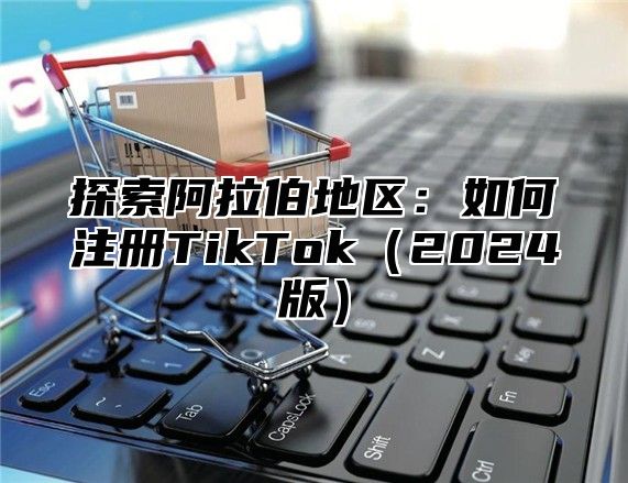探索阿拉伯地区：如何注册TikTok2025版