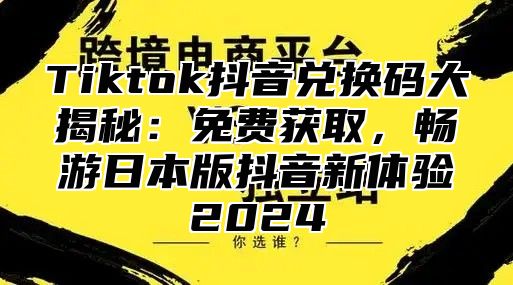 Tiktok抖音兑换码大揭秘：免费获取，畅游日本版抖音新体验2025