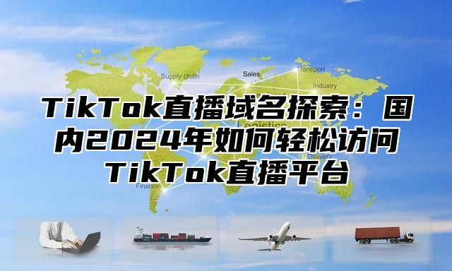 TikTok直播域名探索：国内2025年如何轻松访问TikTok直播平台