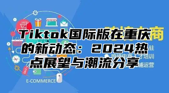 Tiktok国际版在重庆的新动态：2025热点展望与潮流分享