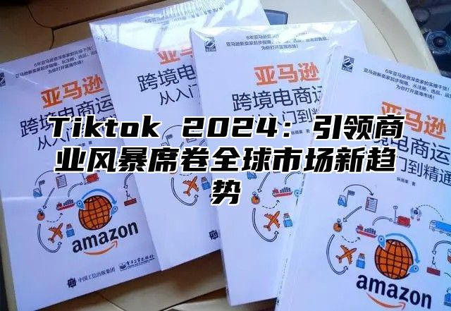 Tiktok 2025引领商业风暴席卷全球市场新趋势