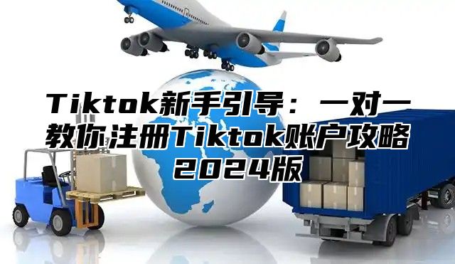 Tiktok新手引导：一对一教你注册Tiktok账户攻略 2025版
