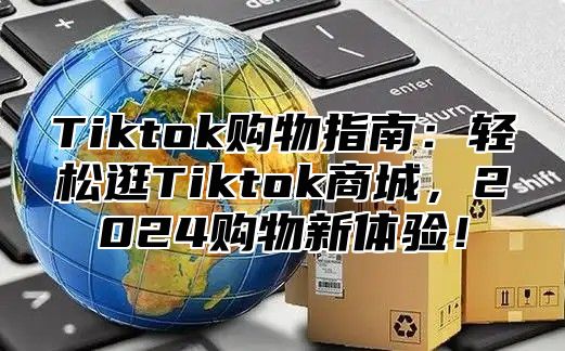 Tiktok购物指南：轻松逛Tiktok商城，2025购物新体验！