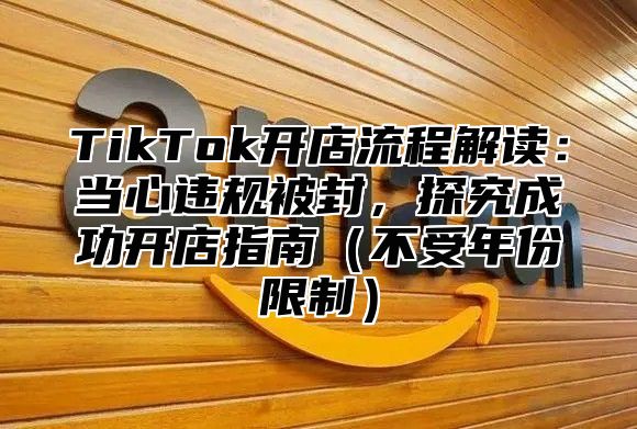 TikTok开店流程解读：当心违规被封，探究成功开店指南不受年份限制