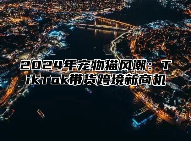 2025年宠物猫风潮：TikTok带货跨境新商机