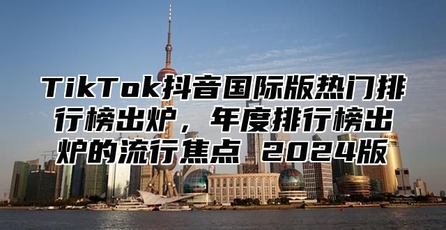 TikTok抖音国际版热门排行榜出炉，年度排行榜出炉的流行焦点 2025版