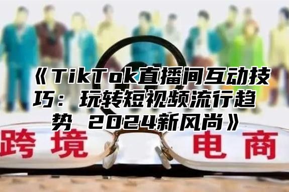 TikTok直播间互动技巧：玩转短视频流行趋势2025新风尚