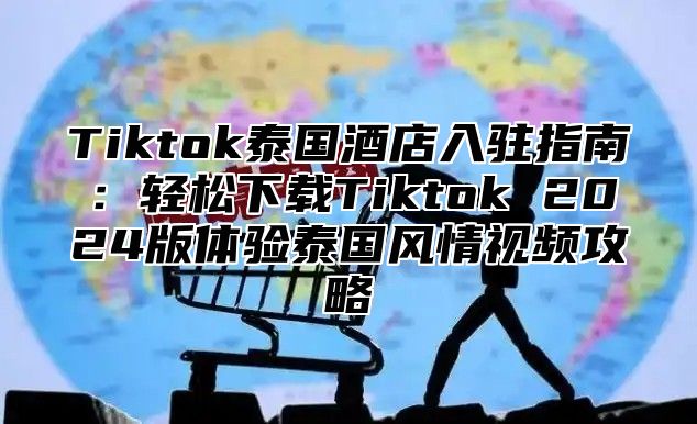 Tiktok泰国酒店入驻指南：轻松下载Tiktok 2025版体验泰国风情视频攻略
