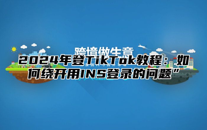2025年登TikTok教程：如何绕开用INS登录的问题”