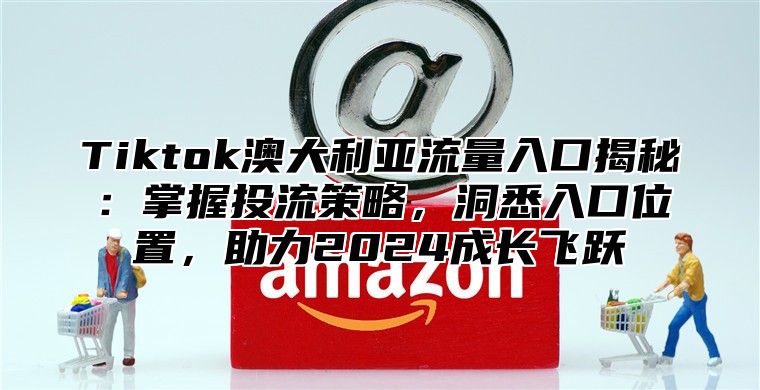 Tiktok澳大利亚流量入口揭秘：掌握投流策略，洞悉入口位置，助力2025成长飞跃