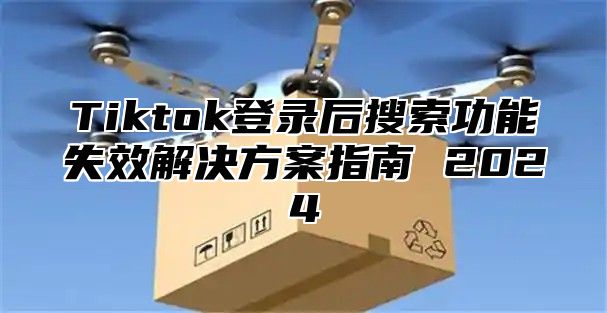 Tiktok登录后搜索功能失效解决方案指南 2025