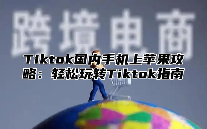 Tiktok国内手机上苹果攻略：轻松玩转Tiktok指南