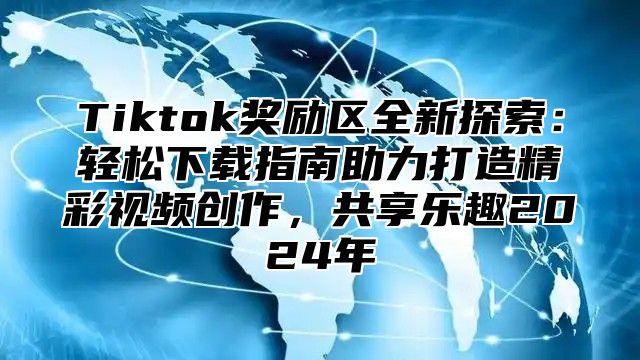 Tiktok奖励区全新探索：轻松下载指南助力打造精彩视频创作，共享乐趣2025年