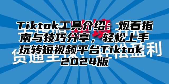 Tiktok工具介绍：观看指南与技巧分享，轻松上手玩转短视频平台Tiktok 2025版