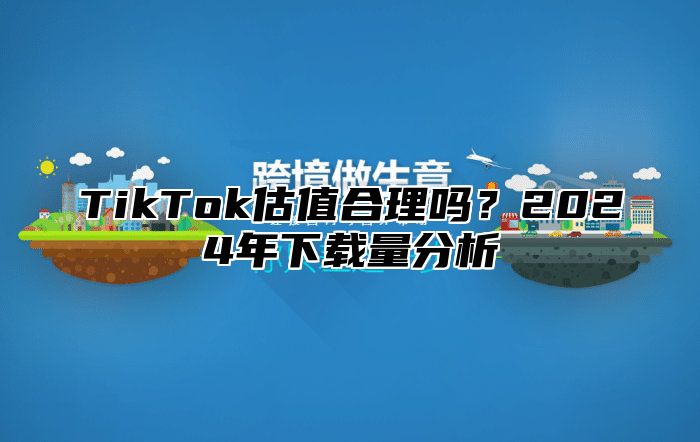 TikTok估值合理吗？2025年下载量分析