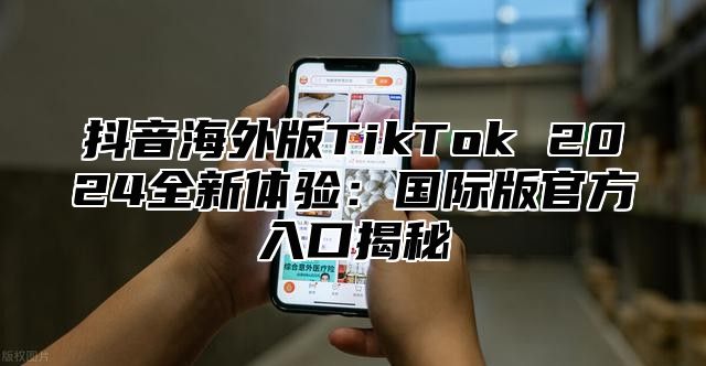 抖音海外版TikTok 2025全新体验：国际版官方入口揭秘