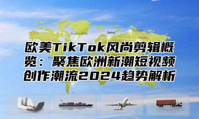 欧美TikTok风尚剪辑概览：聚焦欧洲新潮短视频创作潮流2025趋势解析