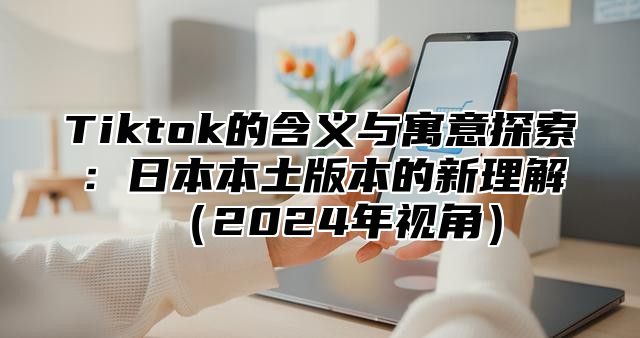 Tiktok的含义与寓意探索：日本本土版本的新理解2025年视角