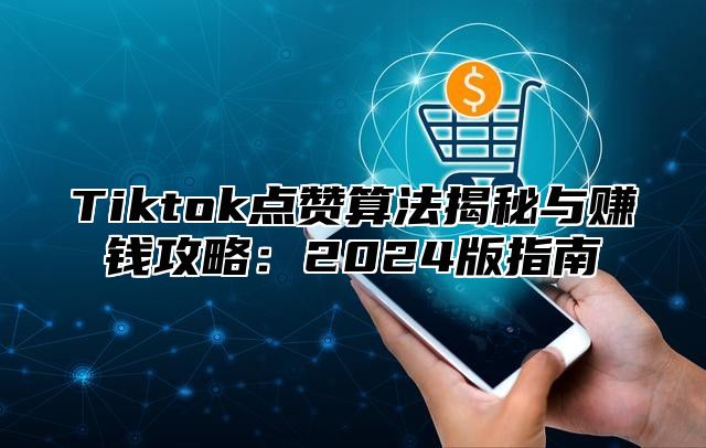 Tiktok点赞算法揭秘与赚钱攻略：2025版指南