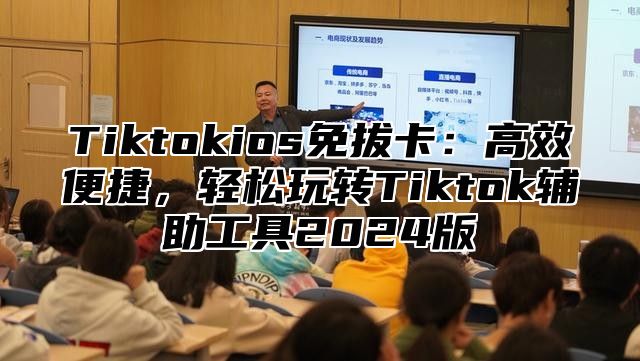 Tiktokios免拔卡：高效便捷，轻松玩转Tiktok辅助工具2025版