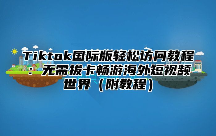 Tiktok国际版轻松访问教程：无需拔卡畅游海外短视频世界附教程