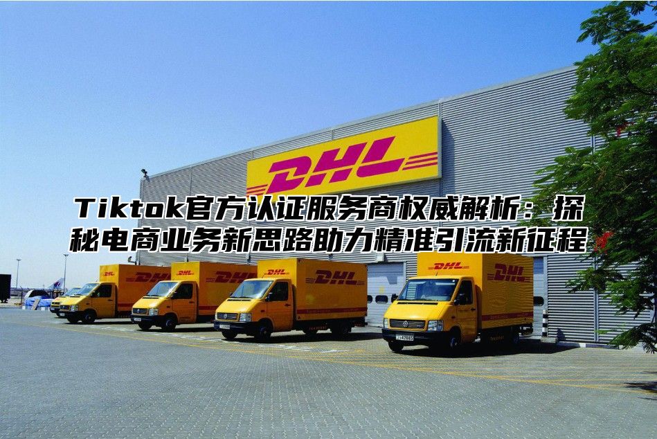 Tiktok官方认证服务商权威解析：探秘电商业务新思路助力精准引流新征程