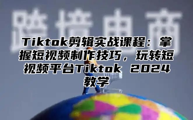Tiktok剪辑实战课程：掌握短视频制作技巧，玩转短视频平台Tiktok 2025教学