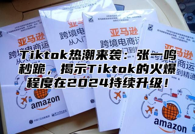 Tiktok热潮来袭：张一鸣秒跪，揭示Tiktok的火爆程度在2025持续升级！