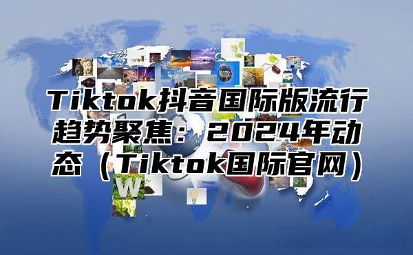Tiktok抖音国际版流行趋势聚焦：2025年动态Tiktok国际官网