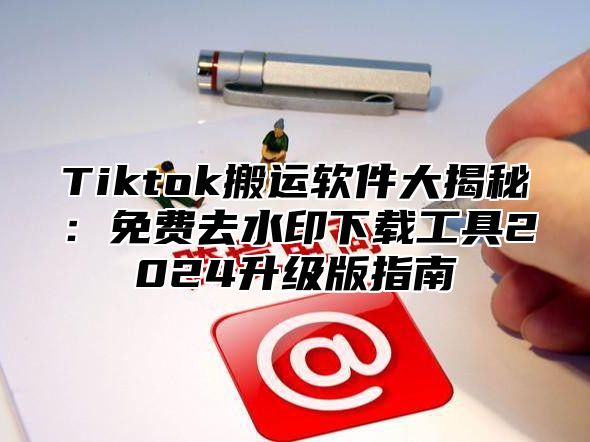 Tiktok搬运软件大揭秘：免费去水印下载工具2025升级版指南