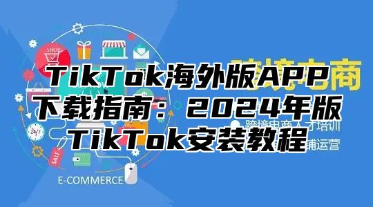 TikTok海外版APP下载指南：2025年版TikTok安装教程
