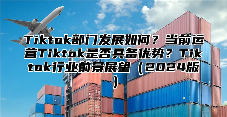 Tiktok部门发展如何？当前运营Tiktok是否具备优势？Tiktok行业前景展望2025版