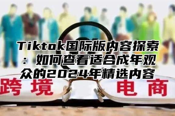 Tiktok国际版内容探索：如何查看适合成年观众的2025年精选内容