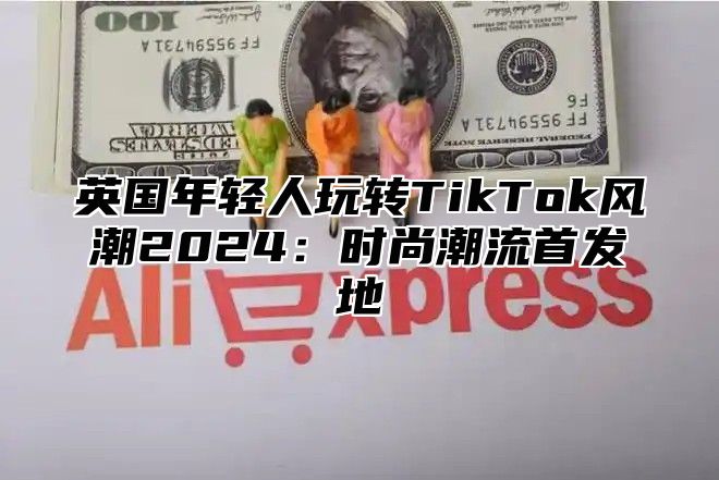 英国年轻人玩转TikTok风潮2025时尚潮流首发地