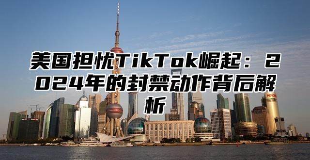 美国担忧TikTok崛起：2025年的封禁动作背后解析