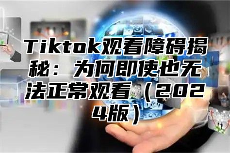 Tiktok观看障碍揭秘：为何即使也无法正常观看2025版