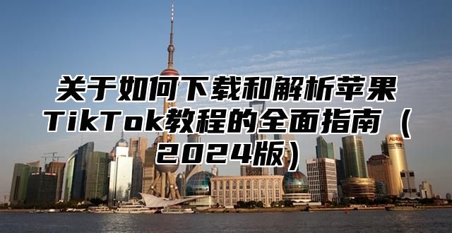 关于如何下载和解析苹果TikTok教程的全面指南2025版