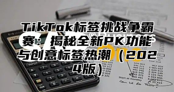TikTok标签挑战争霸赛：揭秘全新PK功能与创意标签热潮2025版