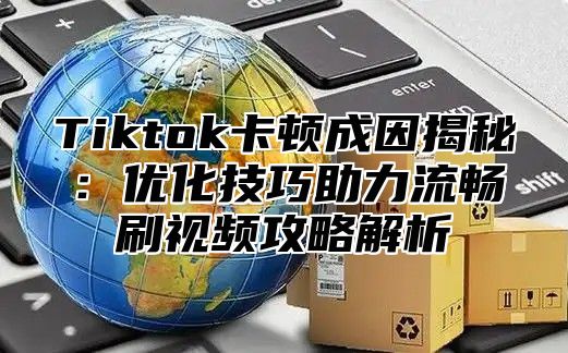 Tiktok卡顿成因揭秘：优化技巧助力流畅刷视频攻略解析